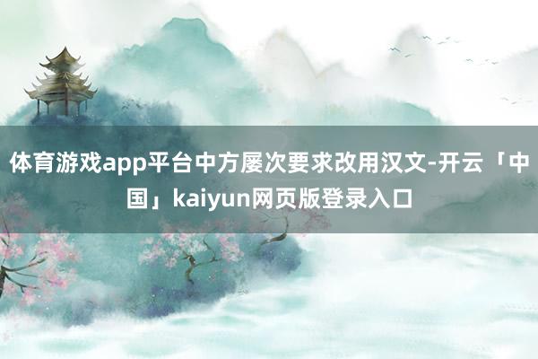體育游戲app平臺中方屢次要求改用漢文-開云「中國」kaiyun網頁版登錄入口