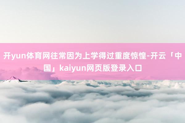 開yun體育網往常因為上學得過重度驚惶-開云「中國」kaiyun網頁版登錄入口