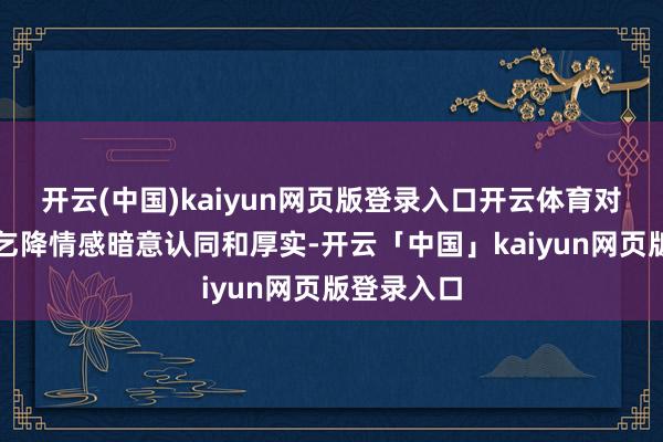 開(kāi)云(中國(guó))kaiyun網(wǎng)頁(yè)版登錄入口開(kāi)云體育對(duì)對(duì)方的需乞降情感暗意認(rèn)同和厚實(shí)-開(kāi)云「中國(guó)」kaiyun網(wǎng)頁(yè)版登錄入口