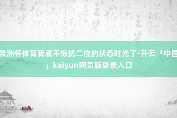 歐洲杯體育我就不驚擾二位的狀態時光了-開云「中國」kaiyun網頁版登錄入口