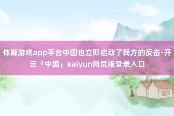 體育游戲app平臺中國也立即啟動了我方的反擊-開云「中國」kaiyun網頁版登錄入口