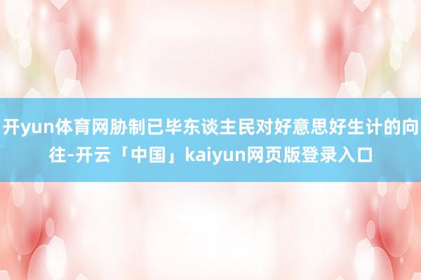 開yun體育網脅制已畢東談主民對好意思好生計的向往-開云「中國」kaiyun網頁版登錄入口