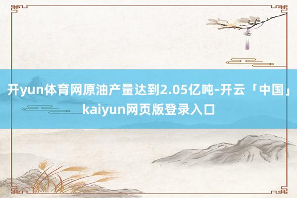 開yun體育網原油產量達到2.05億噸-開云「中國」kaiyun網頁版登錄入口