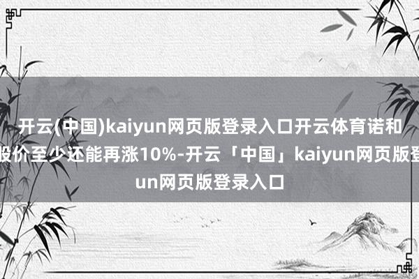 開云(中國)kaiyun網頁版登錄入口開云體育諾和諾德的股價至少還能再漲10%-開云「中國」kaiyun網頁版登錄入口