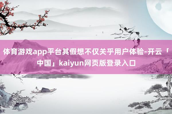 體育游戲app平臺其假想不僅關乎用戶體驗-開云「中國」kaiyun網頁版登錄入口
