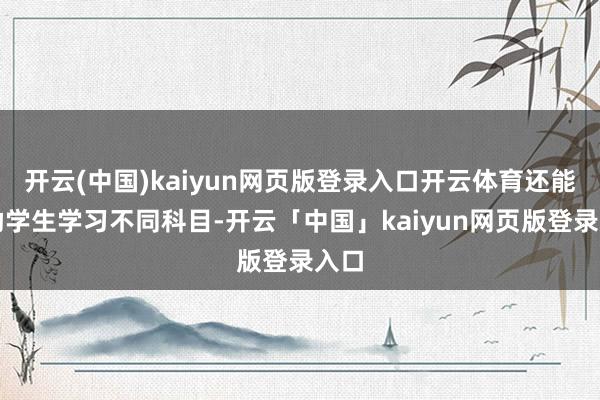 開云(中國)kaiyun網頁版登錄入口開云體育還能匡助學生學習不同科目-開云「中國」kaiyun網頁版登錄入口