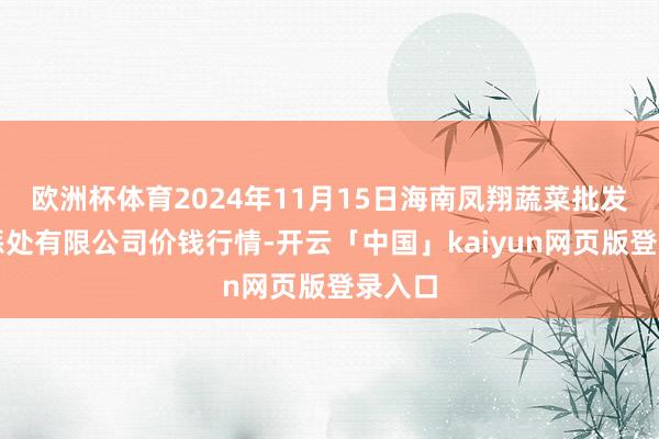 歐洲杯體育2024年11月15日海南鳳翔蔬菜批發市集懲處有限公司價錢行情-開云「中國」kaiyun網頁版登錄入口