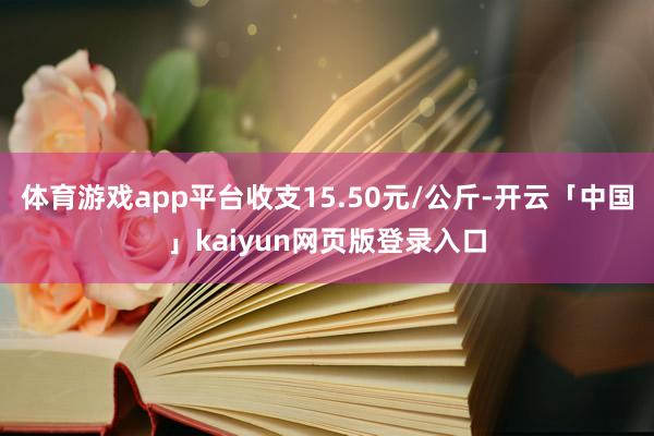 體育游戲app平臺收支15.50元/公斤-開云「中國」kaiyun網頁版登錄入口