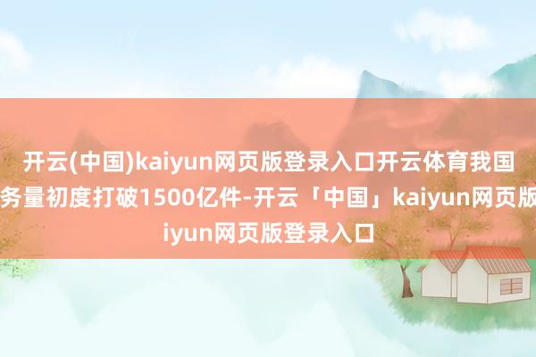 開云(中國)kaiyun網頁版登錄入口開云體育我國快遞年業務量初度打破1500億件-開云「中國」kaiyun網頁版登錄入口