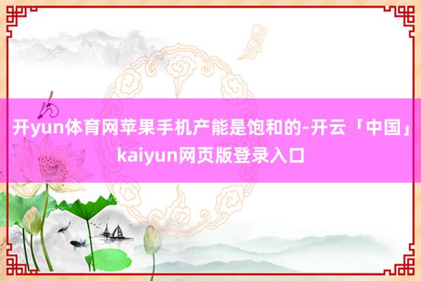 開yun體育網(wǎng)蘋果手機(jī)產(chǎn)能是飽和的-開云「中國」kaiyun網(wǎng)頁版登錄入口