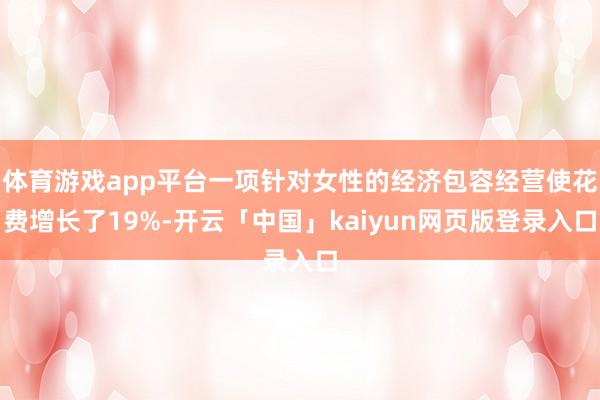 體育游戲app平臺一項針對女性的經(jīng)濟(jì)包容經(jīng)營使花費(fèi)增長了19%-開云「中國」kaiyun網(wǎng)頁版登錄入口