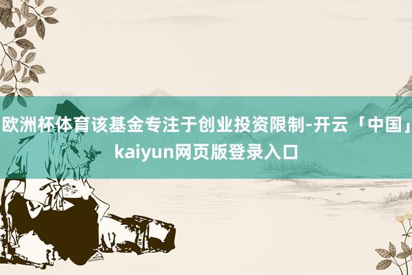 歐洲杯體育該基金專注于創業投資限制-開云「中國」kaiyun網頁版登錄入口