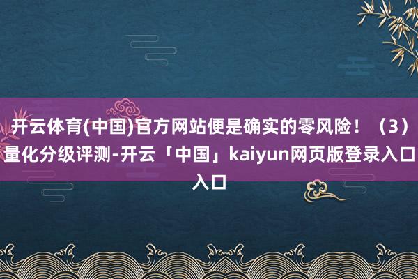 開云體育(中國)官方網(wǎng)站便是確實的零風險！（3）量化分級評測-開云「中國」kaiyun網(wǎng)頁版登錄入口