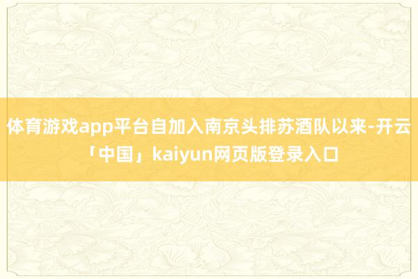 體育游戲app平臺自加入南京頭排蘇酒隊以來-開云「中國」kaiyun網(wǎng)頁版登錄入口