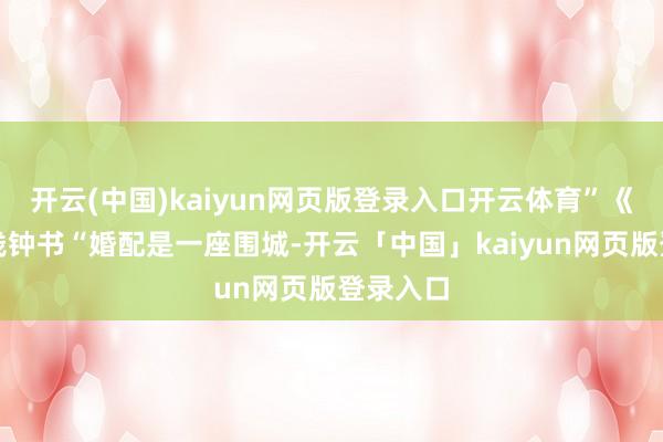 開云(中國)kaiyun網頁版登錄入口開云體育”《圍城》錢鐘書“婚配是一座圍城-開云「中國」kaiyun網頁版登錄入口