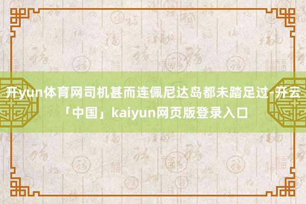 開yun體育網司機甚而連佩尼達島都未踏足過-開云「中國」kaiyun網頁版登錄入口