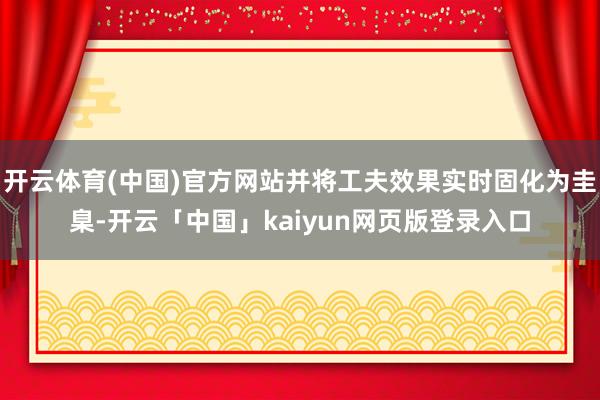 開云體育(中國)官方網(wǎng)站并將工夫效果實時固化為圭臬-開云「中國」kaiyun網(wǎng)頁版登錄入口