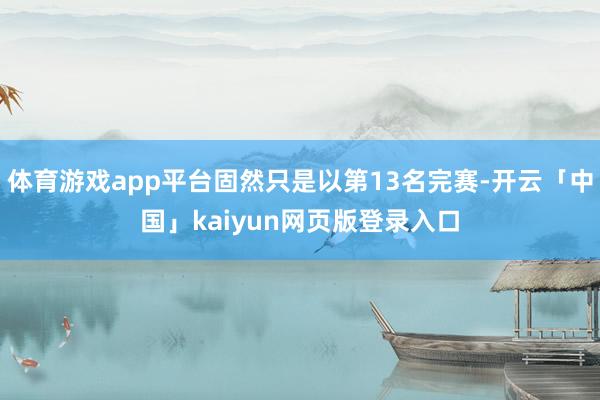 體育游戲app平臺固然只是以第13名完賽-開云「中國」kaiyun網頁版登錄入口