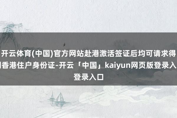 開云體育(中國)官方網站赴港激活簽證后均可請求得到香港住戶身份證-開云「中國」kaiyun網頁版登錄入口