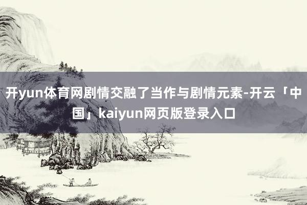 開yun體育網劇情交融了當作與劇情元素-開云「中國」kaiyun網頁版登錄入口