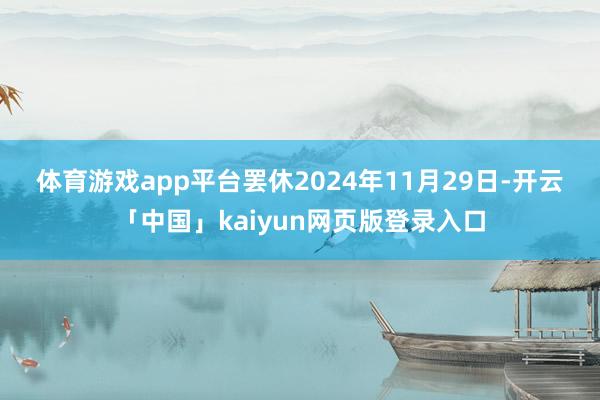 體育游戲app平臺 罷休2024年11月29日-開云「中國」kaiyun網頁版登錄入口