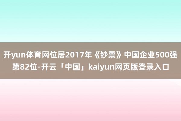 開yun體育網(wǎng)位居2017年《鈔票》中國(guó)企業(yè)500強(qiáng)第82位-開云「中國(guó)」kaiyun網(wǎng)頁版登錄入口