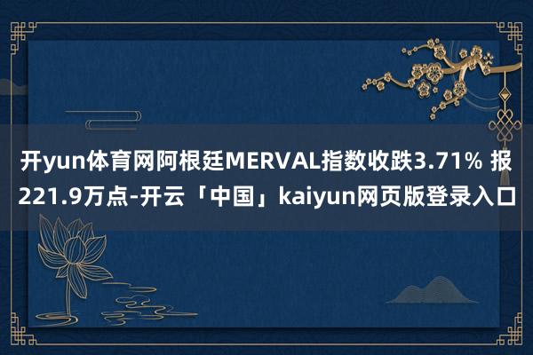 開yun體育網阿根廷MERVAL指數收跌3.71% 報221.9萬點-開云「中國」kaiyun網頁版登錄入口