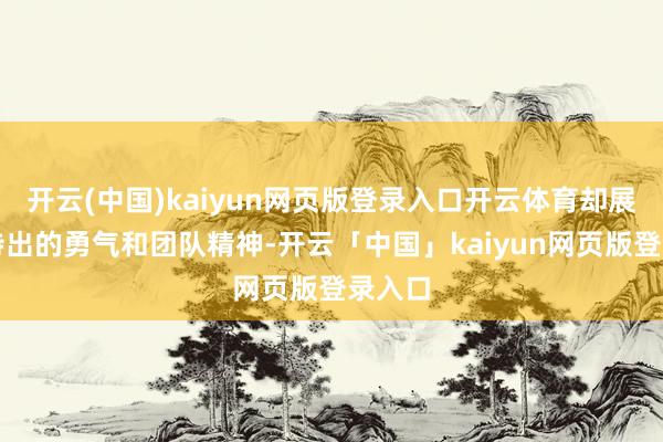 開云(中國)kaiyun網頁版登錄入口開云體育卻展現了特出的勇氣和團隊精神-開云「中國」kaiyun網頁版登錄入口