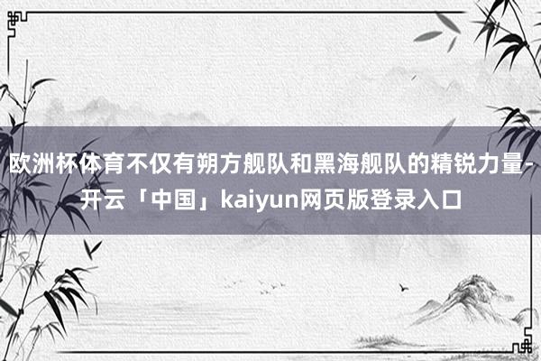 歐洲杯體育不僅有朔方艦隊和黑海艦隊的精銳力量-開云「中國」kaiyun網頁版登錄入口