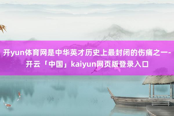開yun體育網是中華英才歷史上最封閉的傷痛之一-開云「中國」kaiyun網頁版登錄入口