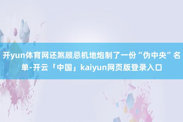 開yun體育網(wǎng)還煞顧忌機(jī)地炮制了一份“偽中央”名單-開云「中國(guó)」kaiyun網(wǎng)頁版登錄入口