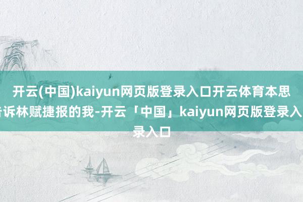 開云(中國)kaiyun網頁版登錄入口開云體育本思告訴林賦捷報的我-開云「中國」kaiyun網頁版登錄入口