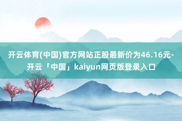 開云體育(中國)官方網(wǎng)站正股最新價為46.16元-開云「中國」kaiyun網(wǎng)頁版登錄入口