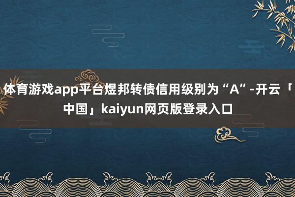 體育游戲app平臺煜邦轉債信用級別為“A”-開云「中國」kaiyun網頁版登錄入口