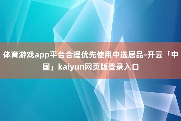 體育游戲app平臺合理優先使用中選居品-開云「中國」kaiyun網頁版登錄入口