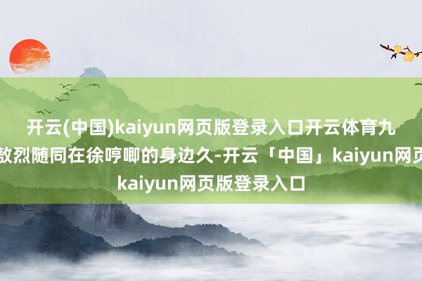 開云(中國)kaiyun網頁版登錄入口開云體育九月天然莫得敖烈隨同在徐哼唧的身邊久-開云「中國」kaiyun網頁版登錄入口