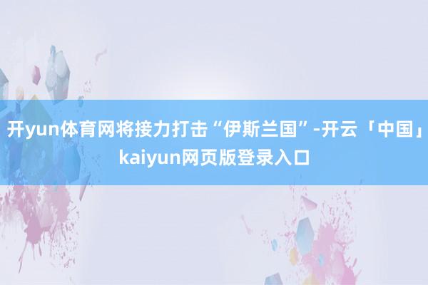 開yun體育網(wǎng)將接力打擊“伊斯蘭國”-開云「中國」kaiyun網(wǎng)頁版登錄入口