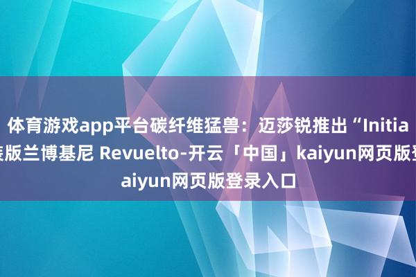 體育游戲app平臺(tái)碳纖維猛獸：邁莎銳推出“Initiate”改裝版蘭博基尼 Revuelto-開云「中國(guó)」kaiyun網(wǎng)頁(yè)版登錄入口