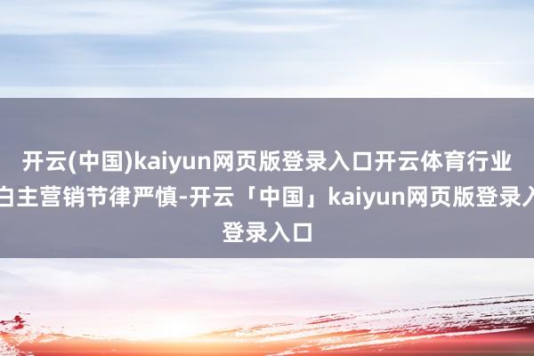 開云(中國)kaiyun網(wǎng)頁版登錄入口開云體育行業(yè)告白主營銷節(jié)律嚴慎-開云「中國」kaiyun網(wǎng)頁版登錄入口