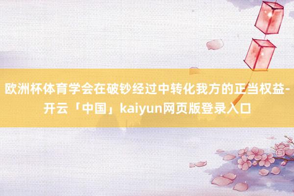 歐洲杯體育學會在破鈔經過中轉化我方的正當權益-開云「中國」kaiyun網頁版登錄入口