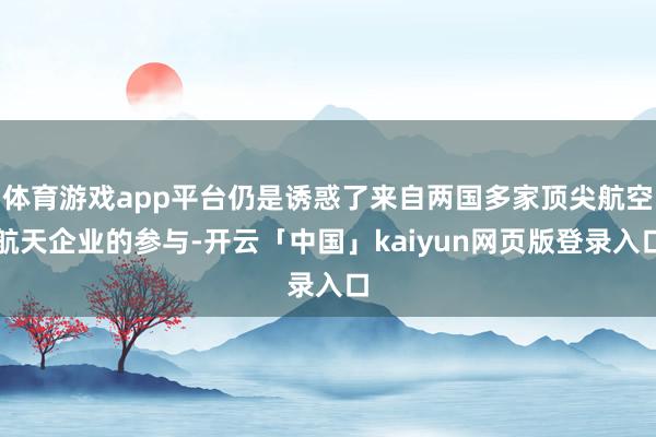 體育游戲app平臺仍是誘惑了來自兩國多家頂尖航空航天企業的參與-開云「中國」kaiyun網頁版登錄入口