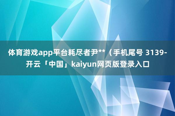 體育游戲app平臺耗盡者尹**（手機尾號 3139-開云「中國」kaiyun網頁版登錄入口