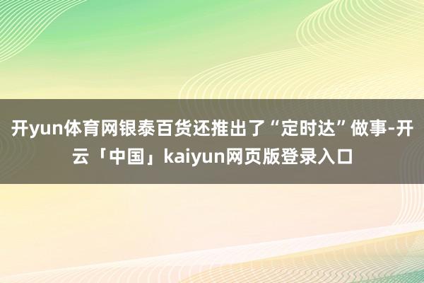開yun體育網銀泰百貨還推出了“定時達”做事-開云「中國」kaiyun網頁版登錄入口