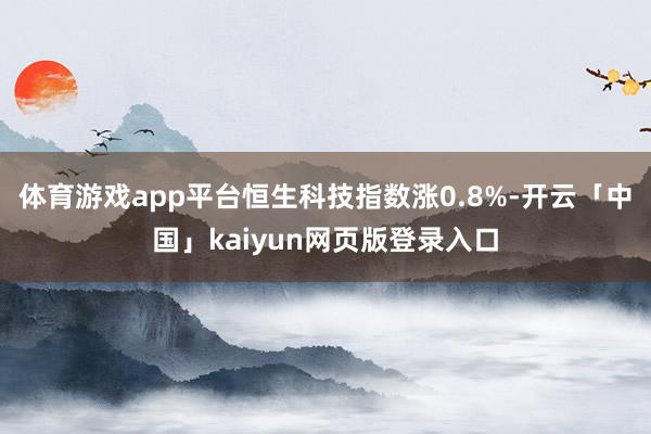 體育游戲app平臺恒生科技指數漲0.8%-開云「中國」kaiyun網頁版登錄入口