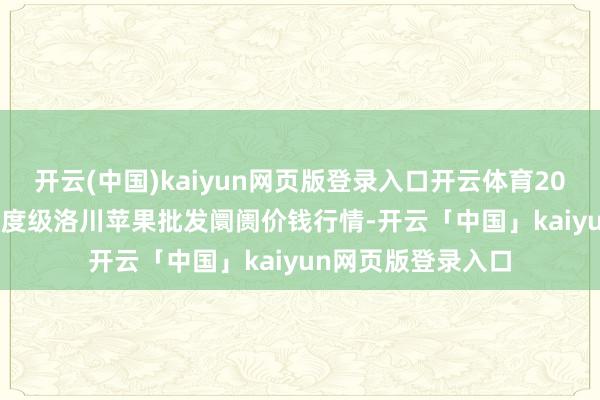 開云(中國)kaiyun網(wǎng)頁版登錄入口開云體育2024年12月19日國度級洛川蘋果批發(fā)阛阓價(jià)錢行情-開云「中國」kaiyun網(wǎng)頁版登錄入口