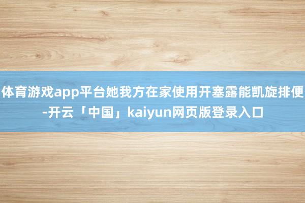 體育游戲app平臺她我方在家使用開塞露能凱旋排便-開云「中國」kaiyun網頁版登錄入口