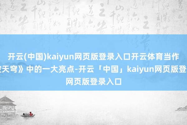 開云(中國)kaiyun網頁版登錄入口開云體育當作《斗破天穹》中的一大亮點-開云「中國」kaiyun網頁版登錄入口