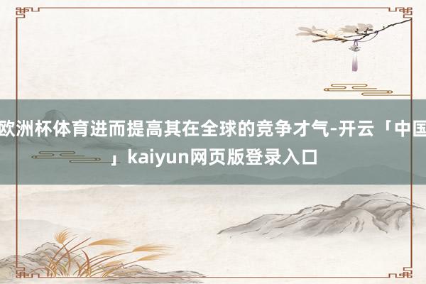 歐洲杯體育進而提高其在全球的競爭才氣-開云「中國」kaiyun網頁版登錄入口