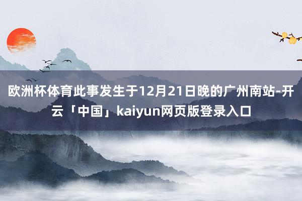 歐洲杯體育此事發(fā)生于12月21日晚的廣州南站-開云「中國」kaiyun網(wǎng)頁版登錄入口