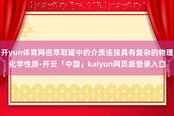 開yun體育網(wǎng)但萃取罐中的介質(zhì)連接具有復(fù)雜的物理化學(xué)性質(zhì)-開云「中國」kaiyun網(wǎng)頁版登錄入口